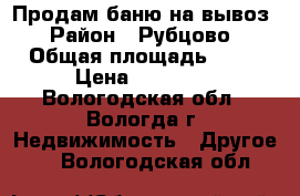 Продам баню,на вывоз › Район ­ Рубцово › Общая площадь ­ 12 › Цена ­ 30 000 - Вологодская обл., Вологда г. Недвижимость » Другое   . Вологодская обл.